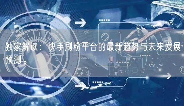 独家解读：快手刷粉平台的最新趋势与未来发展预测。