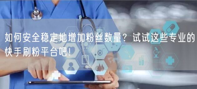 如何安全稳定地增加粉丝数量？试试这些专业的快手刷粉平台吧！
