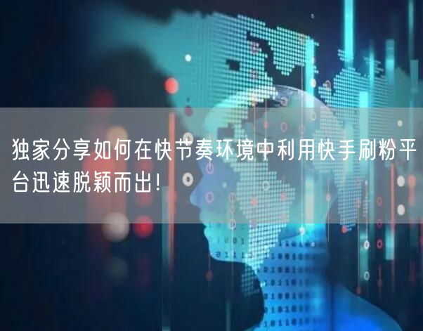 独家分享如何在快节奏环境中利用快手刷粉平台迅速脱颖而出！