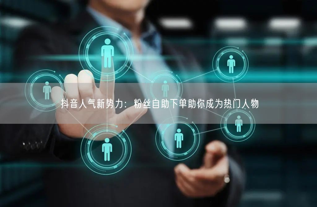 抖音人气新势力：粉丝自助下单助你成为热门人物