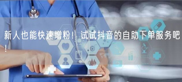 新人也能快速增粉！试试抖音的自助下单服务吧！