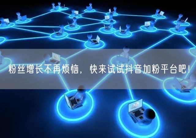 粉丝增长不再烦恼，快来试试抖音加粉平台吧！