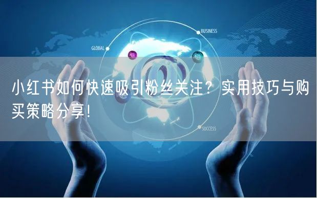 小红书如何快速吸引粉丝关注？实用技巧与购买策略分享！