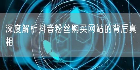 深度解析抖音粉丝购买网站的背后真相