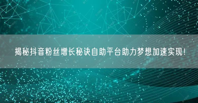 揭秘抖音粉丝增长秘诀自助平台助力梦想加速实现！