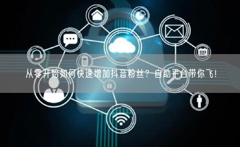 从零开始如何快速增加抖音粉丝？自助平台带你飞！