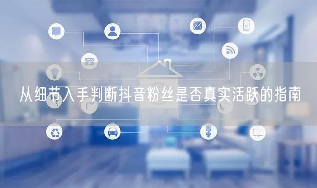 从细节入手判断抖音粉丝是否真实活跃的指南