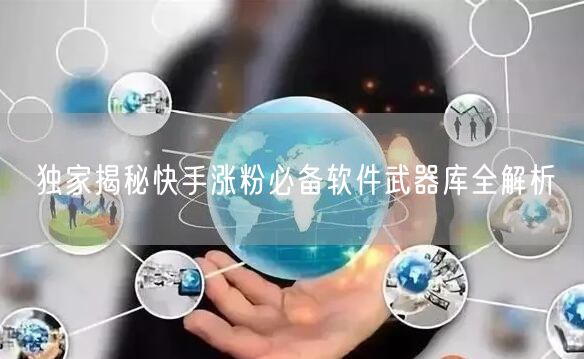 独家揭秘快手涨粉必备软件武器库全解析