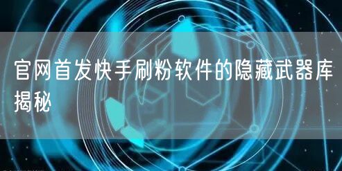 官网首发快手刷粉软件的隐藏武器库揭秘