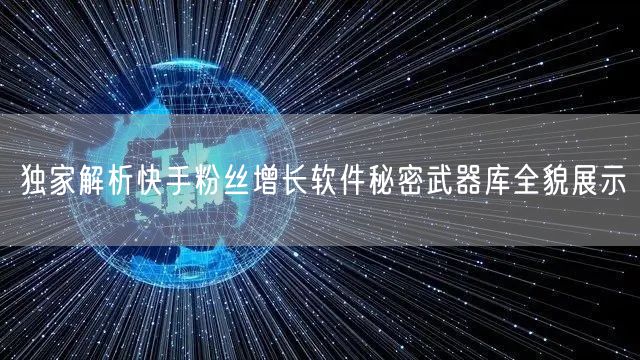 独家解析快手粉丝增长软件秘密武器库全貌展示