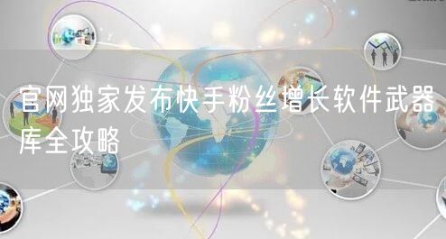 官网独家发布快手粉丝增长软件武器库全攻略