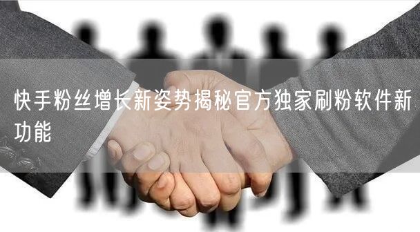 快手粉丝增长新姿势揭秘官方独家刷粉软件新功能