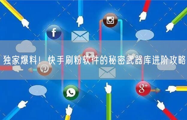 独家爆料！快手刷粉软件的秘密武器库进阶攻略