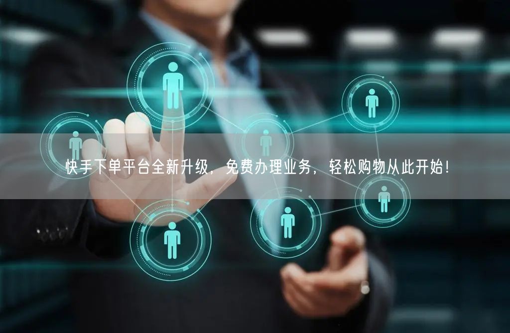 快手下单平台全新升级，免费办理业务，轻松购物从此开始！