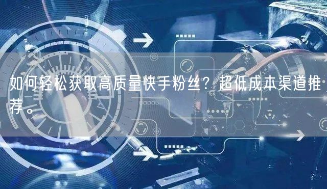 如何轻松获取高质量快手粉丝？超低成本渠道推荐。
