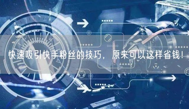 快速吸引快手粉丝的技巧，原来可以这样省钱！