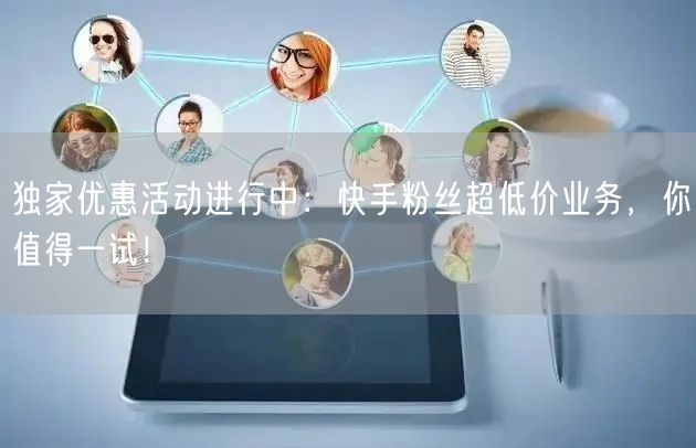 独家优惠活动进行中：快手粉丝超低价业务，你值得一试！