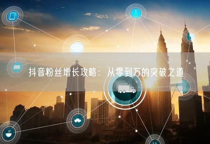 抖音粉丝增长攻略：从零到万的突破之道