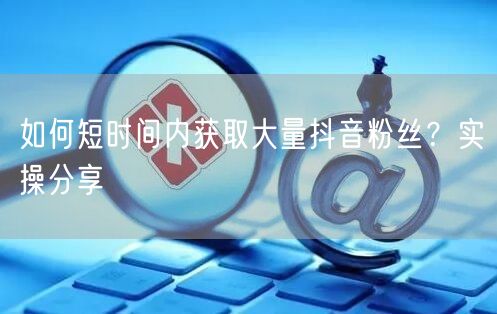 如何短时间内获取大量抖音粉丝？实操分享