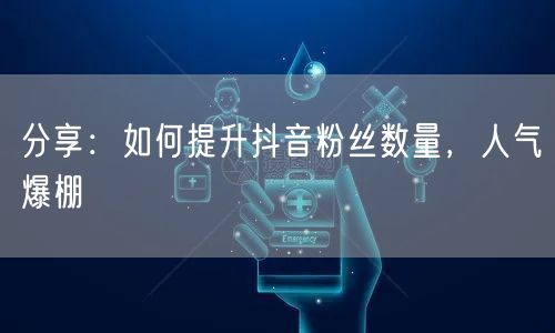 分享：如何提升抖音粉丝数量，人气爆棚