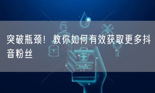 突破瓶颈！教你如何有效获取更多抖音粉丝