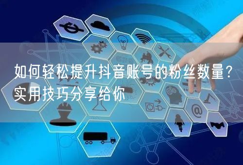 如何轻松提升抖音账号的粉丝数量？实用技巧分享给你