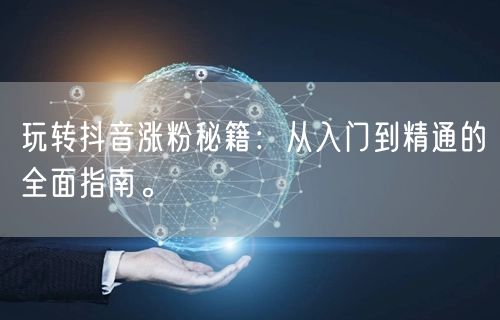 玩转抖音涨粉秘籍：从入门到精通的全面指南。