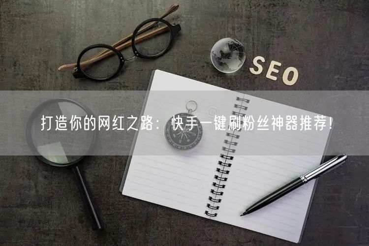 打造你的网红之路：快手一键刷粉丝神器推荐！