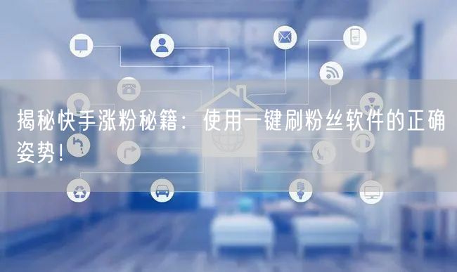 揭秘快手涨粉秘籍：使用一键刷粉丝软件的正确姿势！