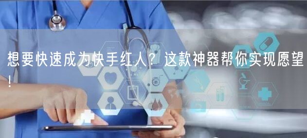 想要快速成为快手红人？这款神器帮你实现愿望！