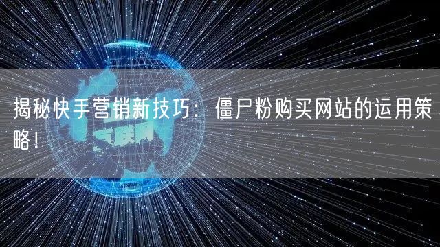 揭秘快手营销新技巧：僵尸粉购买网站的运用策略！