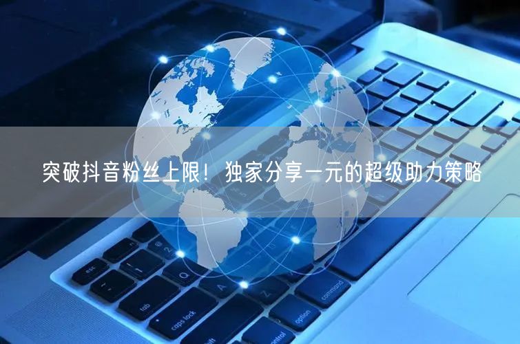 突破抖音粉丝上限！独家分享一元的超级助力策略