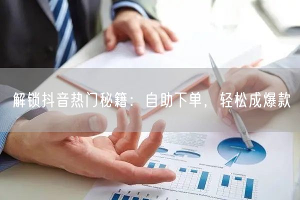 解锁抖音热门秘籍：自助下单，轻松成爆款