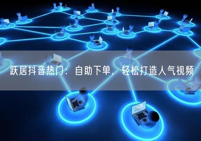 跃居抖音热门：自助下单，轻松打造人气视频