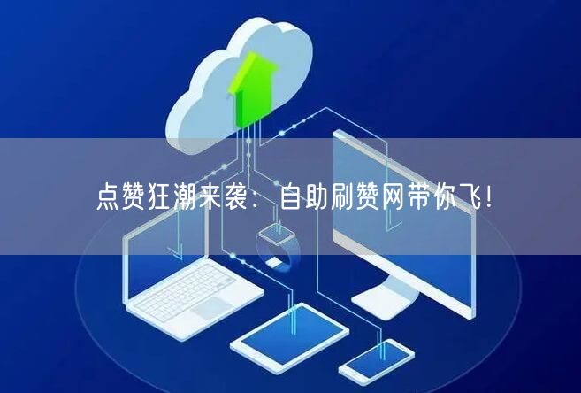 点赞狂潮来袭：自助刷赞网带你飞！