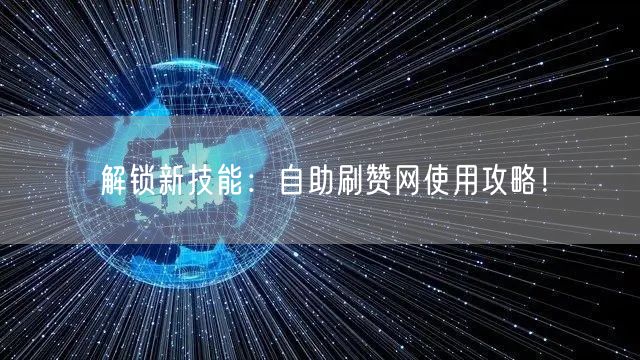 解锁新技能：自助刷赞网使用攻略！