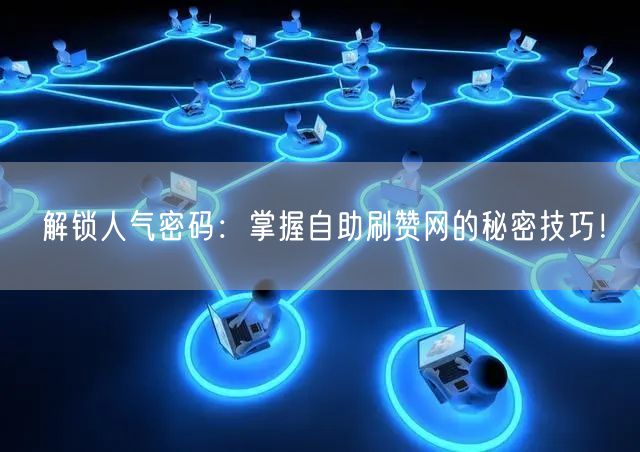解锁人气密码：掌握自助刷赞网的秘密技巧！