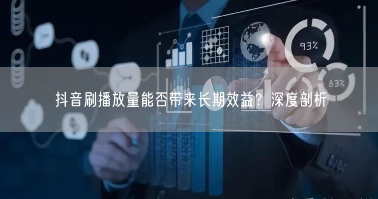 抖音刷播放量能否带来长期效益？深度剖析
