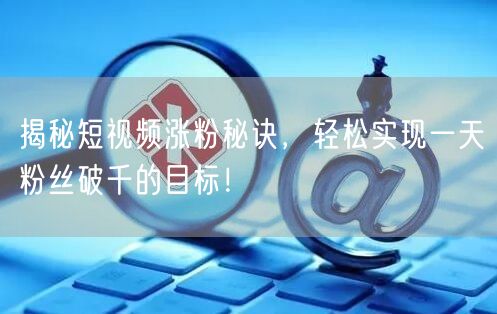 揭秘短视频涨粉秘诀，轻松实现一天粉丝破千的目标！