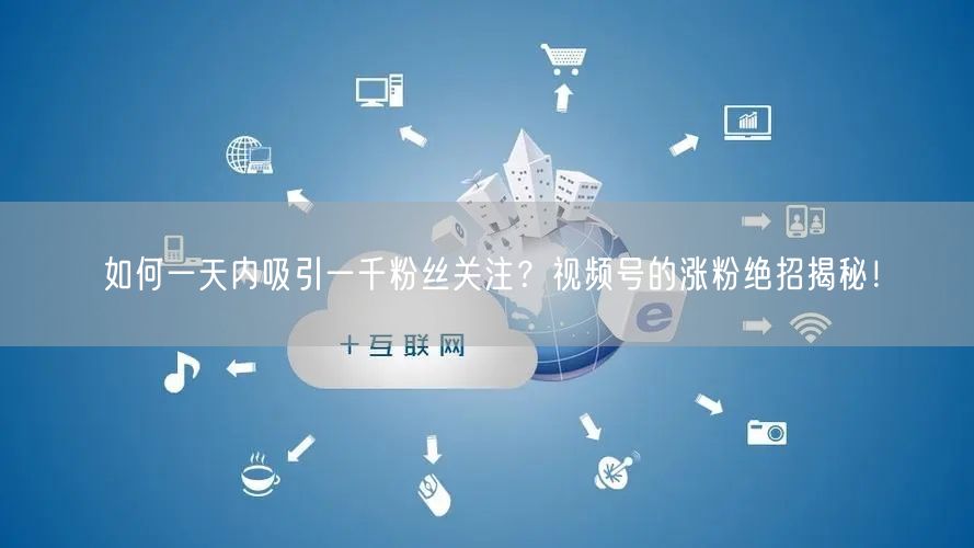如何一天内吸引一千粉丝关注？视频号的涨粉绝招揭秘！