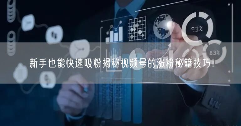 新手也能快速吸粉揭秘视频号的涨粉秘籍技巧！