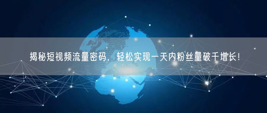 揭秘短视频流量密码，轻松实现一天内粉丝量破千增长！