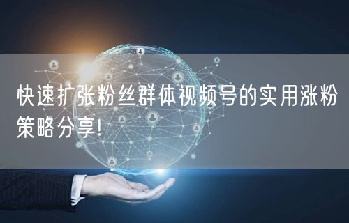 快速扩张粉丝群体视频号的实用涨粉策略分享!