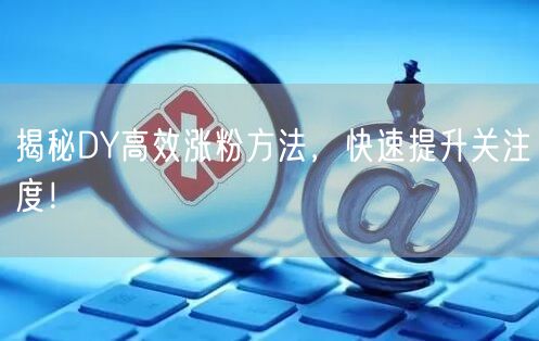 揭秘DY高效涨粉方法，快速提升关注度！