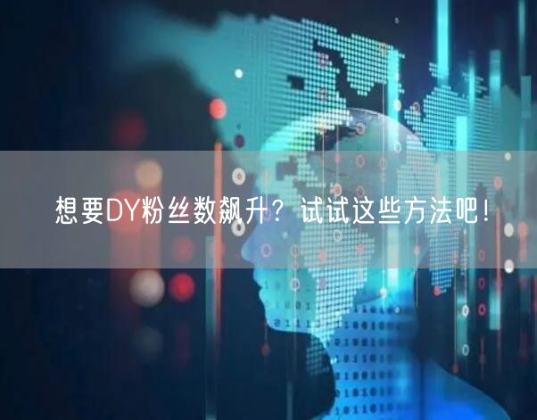 想要DY粉丝数飙升？试试这些方法吧！