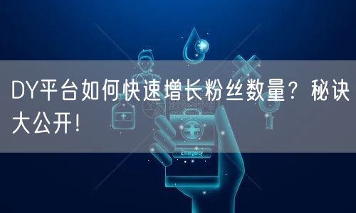 DY平台如何快速增长粉丝数量？秘诀大公开！