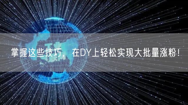 掌握这些技巧，在DY上轻松实现大批量涨粉！