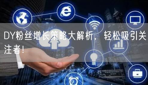 DY粉丝增长策略大解析，轻松吸引关注者！