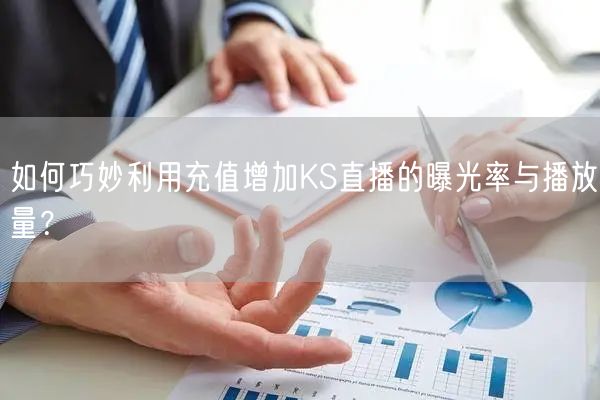 如何巧妙利用充值增加KS直播的曝光率与播放量？