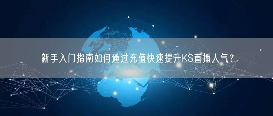 新手入门指南如何通过充值快速提升KS直播人气？